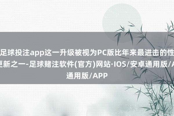 足球投注app这一升级被视为PC版比年来最进击的性能更新之一-足球赌注软件(官方)网站·IOS/安卓通用版/APP