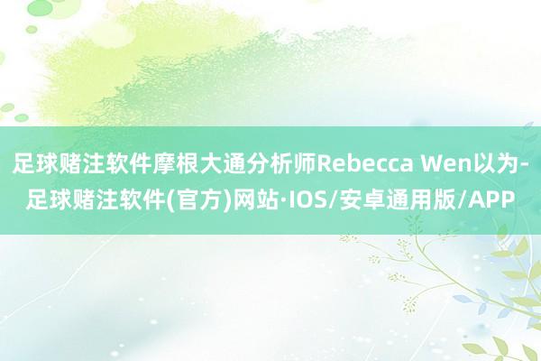 足球赌注软件摩根大通分析师Rebecca Wen以为-足球赌注软件(官方)网站·IOS/安卓通用版/APP