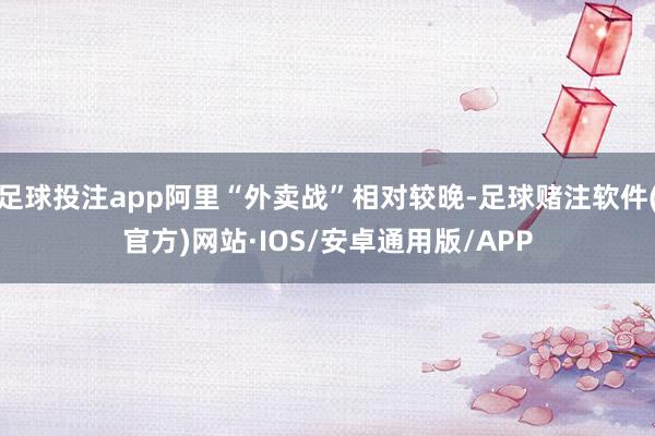 足球投注app阿里“外卖战”相对较晚-足球赌注软件(官方)网站·IOS/安卓通用版/APP