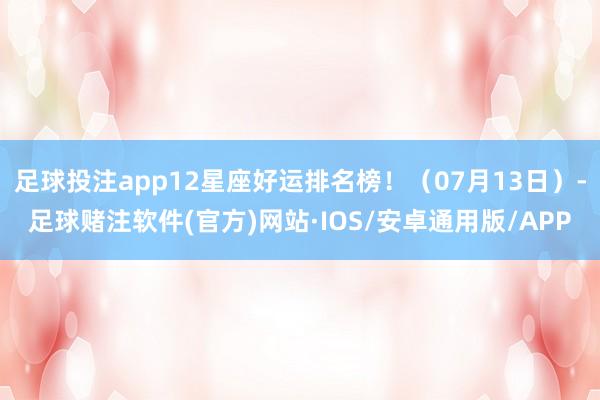 足球投注app12星座好运排名榜！（07月13日）-足球赌注软件(官方)网站·IOS/安卓通用版/APP