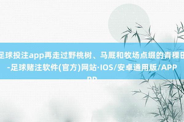 足球投注app再走过野桃树、马厩和牧场点缀的青稞田-足球赌注软件(官方)网站·IOS/安卓通用版/APP