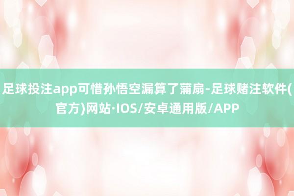 足球投注app可惜孙悟空漏算了蒲扇-足球赌注软件(官方)网站·IOS/安卓通用版/APP