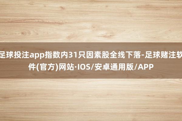 足球投注app指数内31只因素股全线下落-足球赌注软件(官方)网站·IOS/安卓通用版/APP