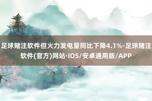 足球赌注软件但火力发电量同比下降4.1%-足球赌注软件(官方)网站·IOS/安卓通用版/APP