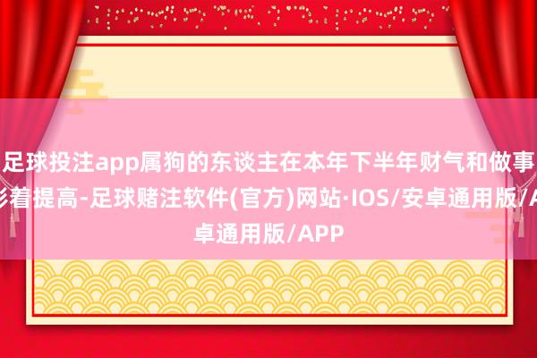 足球投注app属狗的东谈主在本年下半年财气和做事运彰着提高-足球赌注软件(官方)网站·IOS/安卓通用版/APP