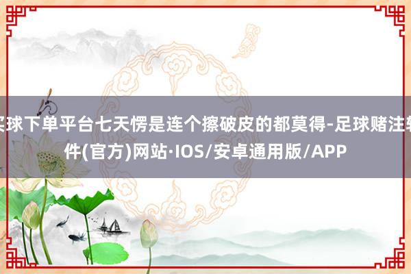 买球下单平台七天愣是连个擦破皮的都莫得-足球赌注软件(官方)网站·IOS/安卓通用版/APP