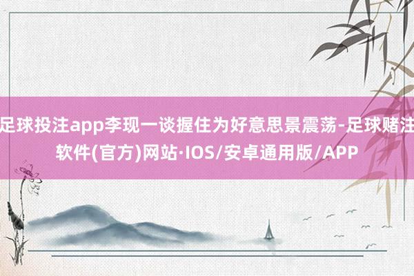 足球投注app李现一谈握住为好意思景震荡-足球赌注软件(官方)网站·IOS/安卓通用版/APP