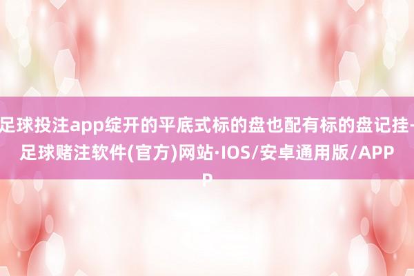 足球投注app绽开的平底式标的盘也配有标的盘记挂-足球赌注软件(官方)网站·IOS/安卓通用版/APP