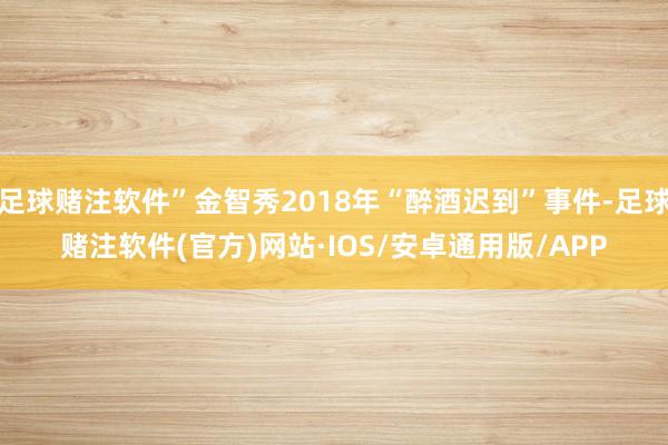 足球赌注软件”金智秀2018年“醉酒迟到”事件-足球赌注软件(官方)网站·IOS/安卓通用版/APP