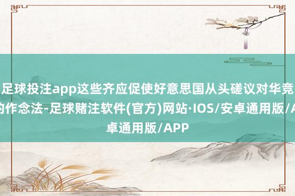 足球投注app这些齐应促使好意思国从头磋议对华竞争的作念法-足球赌注软件(官方)网站·IOS/安卓通用版/APP