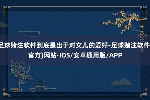 足球赌注软件到底是出于对女儿的爱好-足球赌注软件(官方)网站·IOS/安卓通用版/APP