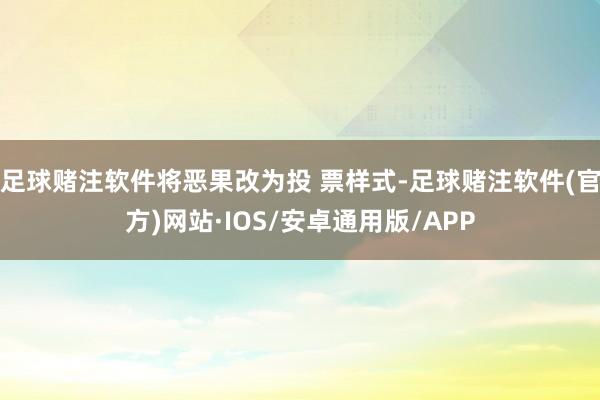 足球赌注软件将恶果改为投 票样式-足球赌注软件(官方)网站·IOS/安卓通用版/APP