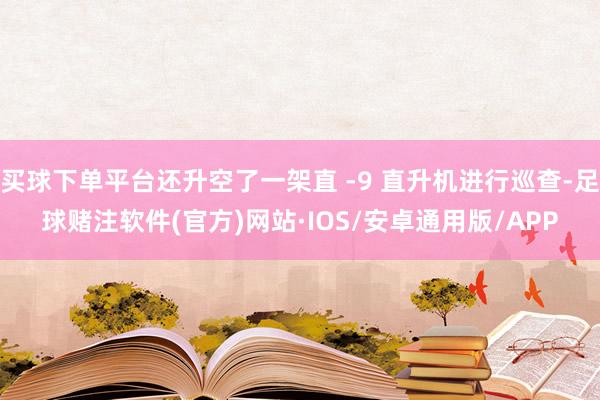 买球下单平台还升空了一架直 -9 直升机进行巡查-足球赌注软件(官方)网站·IOS/安卓通用版/APP
