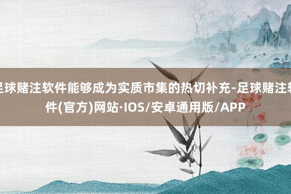 足球赌注软件能够成为实质市集的热切补充-足球赌注软件(官方)网站·IOS/安卓通用版/APP