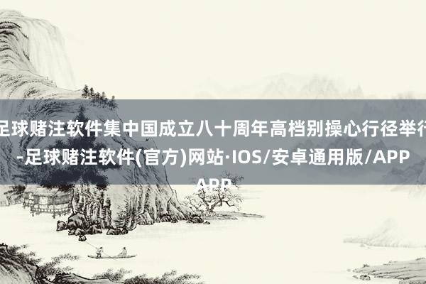 足球赌注软件集中国成立八十周年高档别操心行径举行-足球赌注软件(官方)网站·IOS/安卓通用版/APP