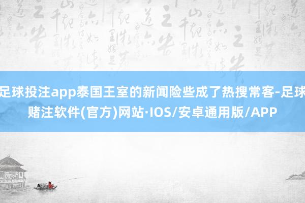 足球投注app泰国王室的新闻险些成了热搜常客-足球赌注软件(官方)网站·IOS/安卓通用版/APP