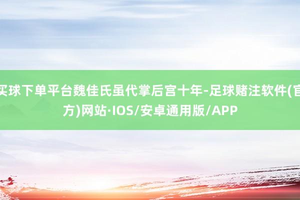 买球下单平台魏佳氏虽代掌后宫十年-足球赌注软件(官方)网站·IOS/安卓通用版/APP
