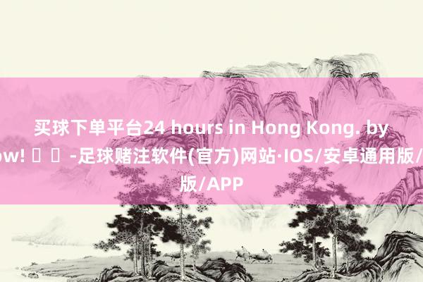 买球下单平台24 hours in Hong Kong. bye now! ​​-足球赌注软件(官方)网站·IOS/安卓通用版/APP