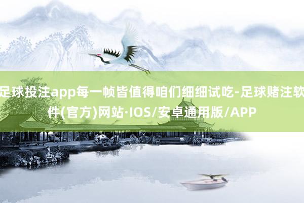 足球投注app每一帧皆值得咱们细细试吃-足球赌注软件(官方)网站·IOS/安卓通用版/APP