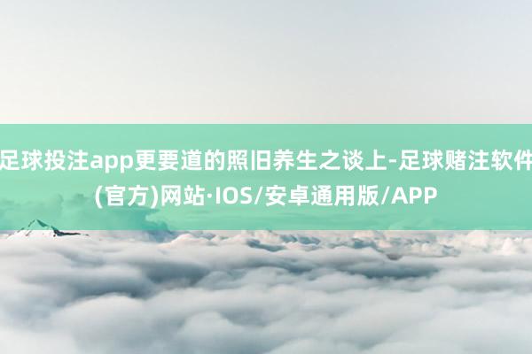 足球投注app更要道的照旧养生之谈上-足球赌注软件(官方)网站·IOS/安卓通用版/APP