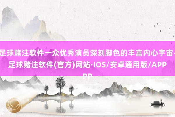 足球赌注软件一众优秀演员深刻脚色的丰富内心宇宙-足球赌注软件(官方)网站·IOS/安卓通用版/APP