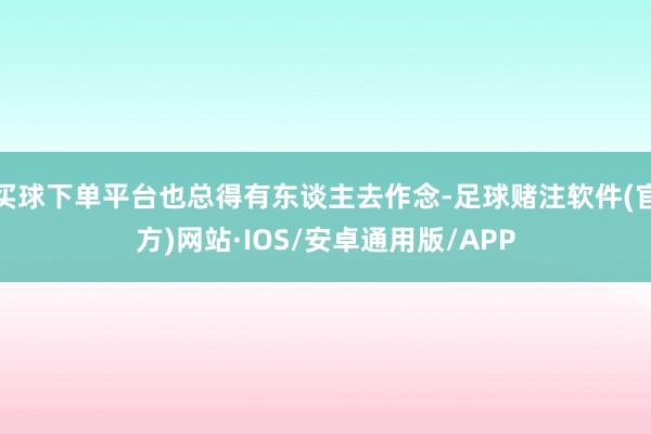 买球下单平台也总得有东谈主去作念-足球赌注软件(官方)网站·IOS/安卓通用版/APP