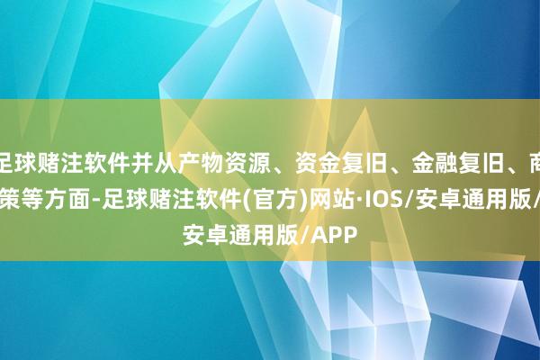 足球赌注软件并从产物资源、资金复旧、金融复旧、商务政策等方面-足球赌注软件(官方)网站·IOS/安卓通用版/APP