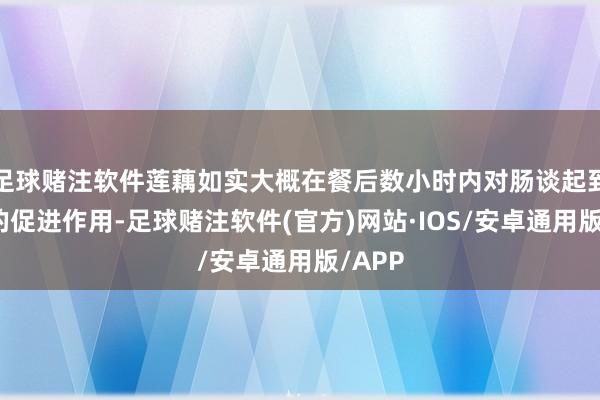 足球赌注软件莲藕如实大概在餐后数小时内对肠谈起到一定的促进作用-足球赌注软件(官方)网站·IOS/安卓通用版/APP