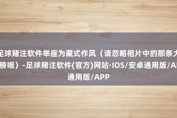 足球赌注软件举座为藏式作风（请忽略相片中的那条大蹄膀哦）-足球赌注软件(官方)网站·IOS/安卓通用版/APP