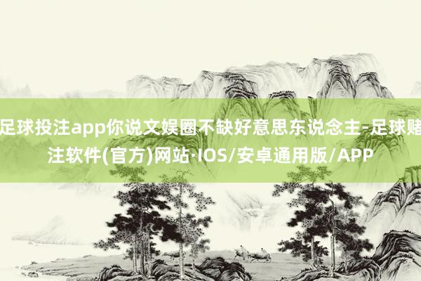 足球投注app你说文娱圈不缺好意思东说念主-足球赌注软件(官方)网站·IOS/安卓通用版/APP