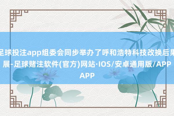 足球投注app组委会同步举办了呼和浩特科技改换后果展-足球赌注软件(官方)网站·IOS/安卓通用版/APP