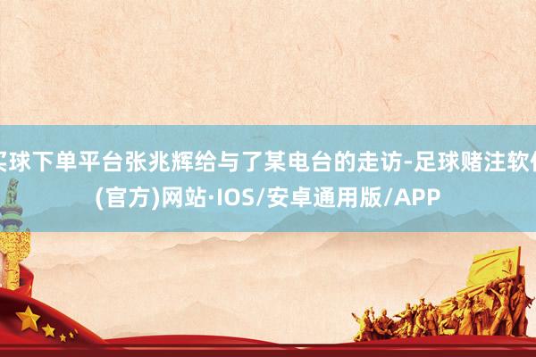 买球下单平台张兆辉给与了某电台的走访-足球赌注软件(官方)网站·IOS/安卓通用版/APP