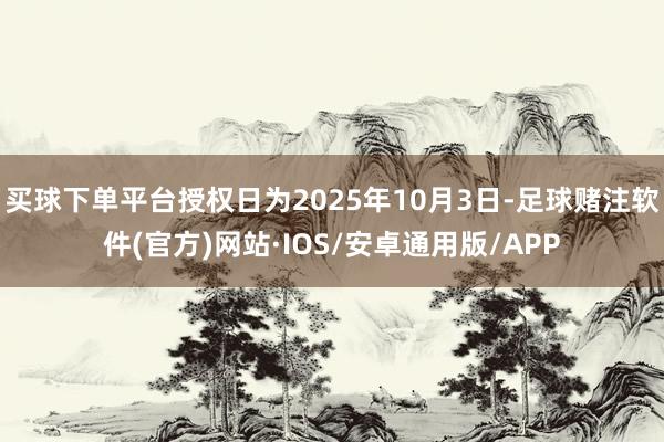 买球下单平台授权日为2025年10月3日-足球赌注软件(官方)网站·IOS/安卓通用版/APP