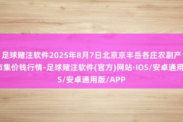 足球赌注软件2025年8月7日北京京丰岳各庄农副产物批发市集价钱行情-足球赌注软件(官方)网站·IOS/安卓通用版/APP