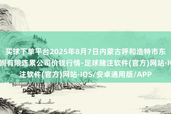 买球下单平台2025年8月7日内蒙古呼和浩特市东瓦窑农副居品批发阛阓有限连累公司价钱行情-足球赌注软件(官方)网站·IOS/安卓通用版/APP