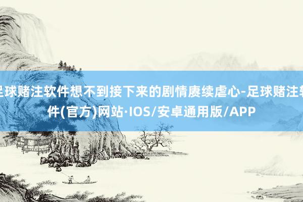 足球赌注软件想不到接下来的剧情赓续虐心-足球赌注软件(官方)网站·IOS/安卓通用版/APP