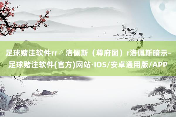足球赌注软件rr△洛佩斯（尊府图）r　　洛佩斯暗示-足球赌注软件(官方)网站·IOS/安卓通用版/APP