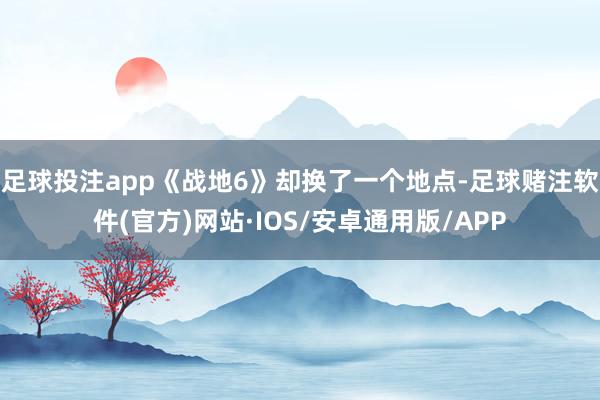 足球投注app《战地6》却换了一个地点-足球赌注软件(官方)网站·IOS/安卓通用版/APP