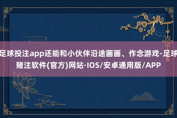 足球投注app还能和小伙伴沿途画画、作念游戏-足球赌注软件(官方)网站·IOS/安卓通用版/APP