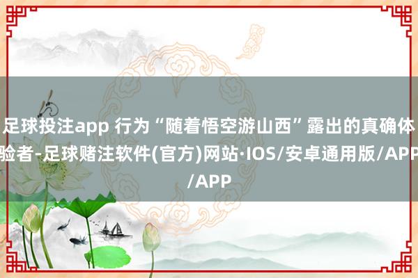 足球投注app 行为“随着悟空游山西”露出的真确体验者-足球赌注软件(官方)网站·IOS/安卓通用版/APP