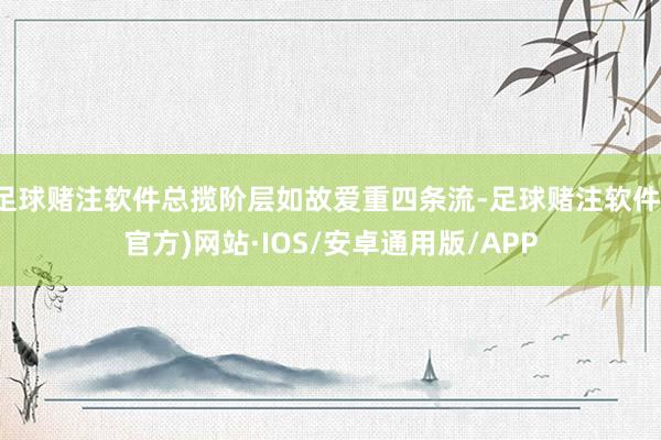 足球赌注软件总揽阶层如故爱重四条流-足球赌注软件(官方)网站·IOS/安卓通用版/APP