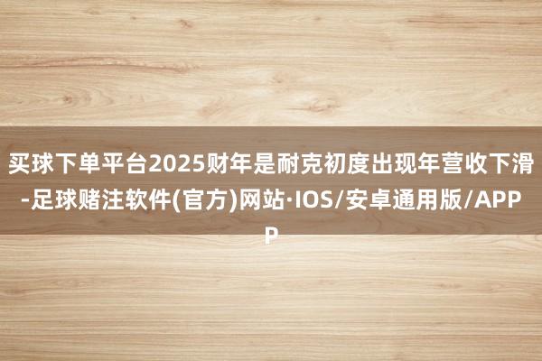 买球下单平台　　2025财年是耐克初度出现年营收下滑-足球赌注软件(官方)网站·IOS/安卓通用版/APP