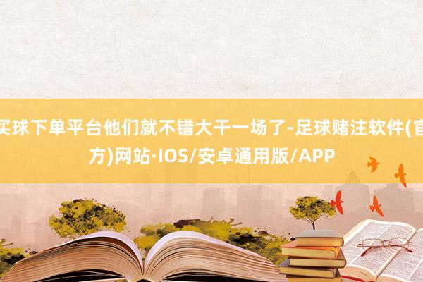 买球下单平台他们就不错大干一场了-足球赌注软件(官方)网站·IOS/安卓通用版/APP