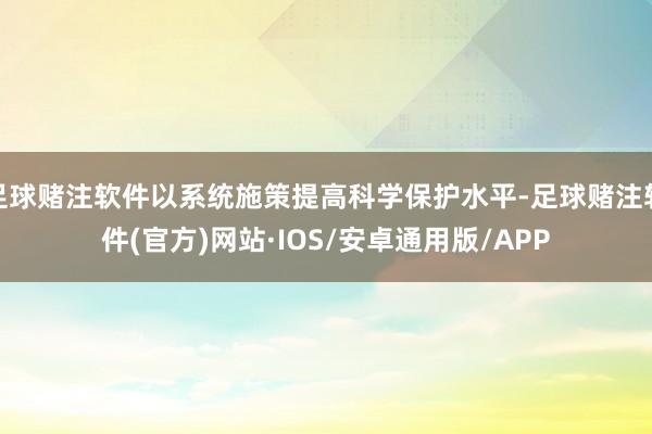 足球赌注软件以系统施策提高科学保护水平-足球赌注软件(官方)网站·IOS/安卓通用版/APP