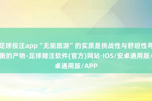 足球投注app“无能旅游”的实质是挑战性与舒坦性寻求均衡的产物-足球赌注软件(官方)网站·IOS/安卓通用版/APP
