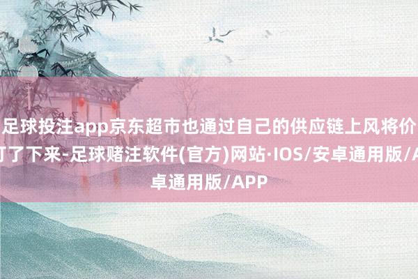 足球投注app京东超市也通过自己的供应链上风将价钱打了下来-足球赌注软件(官方)网站·IOS/安卓通用版/APP