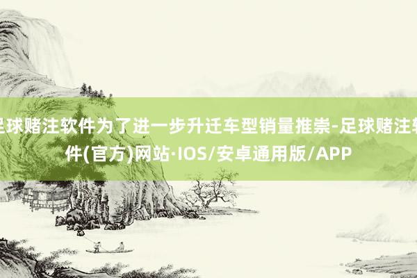 足球赌注软件为了进一步升迁车型销量推崇-足球赌注软件(官方)网站·IOS/安卓通用版/APP