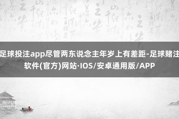 足球投注app尽管两东说念主年岁上有差距-足球赌注软件(官方)网站·IOS/安卓通用版/APP