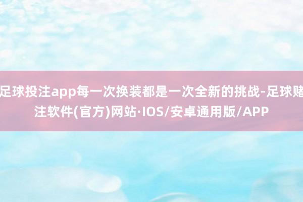 足球投注app每一次换装都是一次全新的挑战-足球赌注软件(官方)网站·IOS/安卓通用版/APP