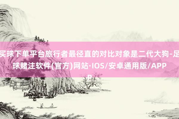 买球下单平台旅行者最径直的对比对象是二代大狗-足球赌注软件(官方)网站·IOS/安卓通用版/APP